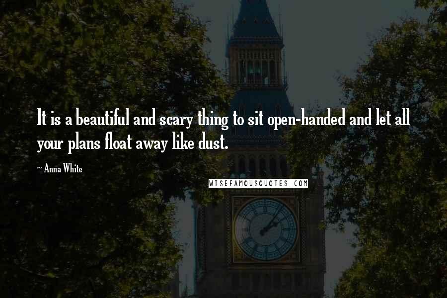 Anna White Quotes: It is a beautiful and scary thing to sit open-handed and let all your plans float away like dust.