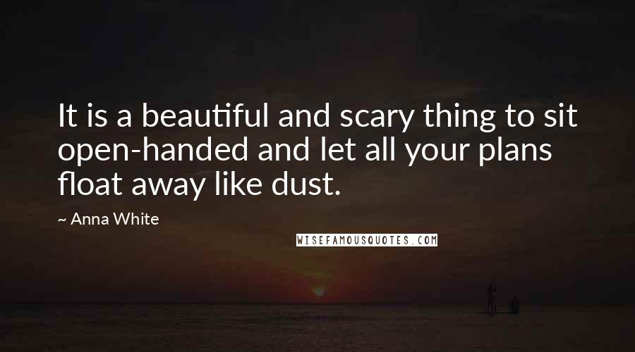 Anna White Quotes: It is a beautiful and scary thing to sit open-handed and let all your plans float away like dust.