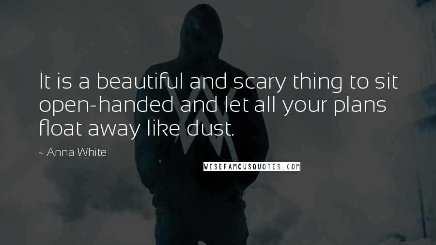 Anna White Quotes: It is a beautiful and scary thing to sit open-handed and let all your plans float away like dust.