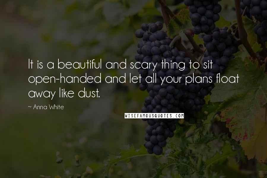 Anna White Quotes: It is a beautiful and scary thing to sit open-handed and let all your plans float away like dust.