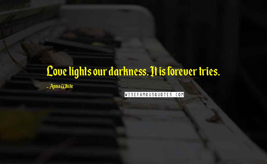 Anna White Quotes: Love lights our darkness. It is forever tries.