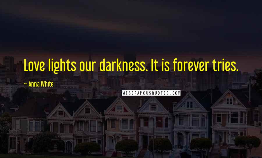 Anna White Quotes: Love lights our darkness. It is forever tries.