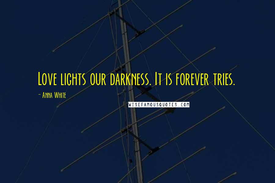 Anna White Quotes: Love lights our darkness. It is forever tries.