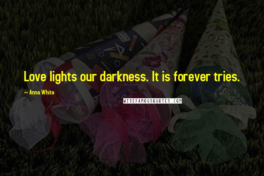 Anna White Quotes: Love lights our darkness. It is forever tries.