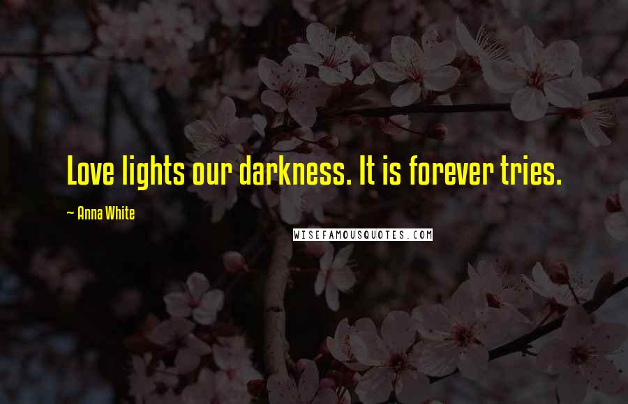 Anna White Quotes: Love lights our darkness. It is forever tries.