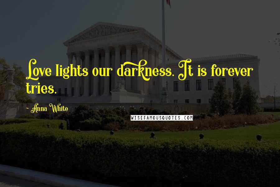Anna White Quotes: Love lights our darkness. It is forever tries.