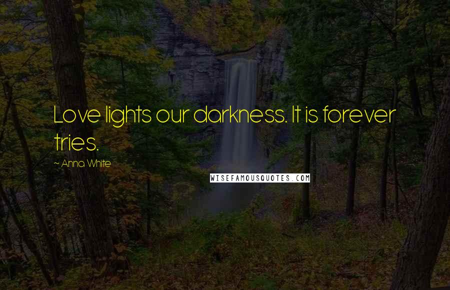 Anna White Quotes: Love lights our darkness. It is forever tries.