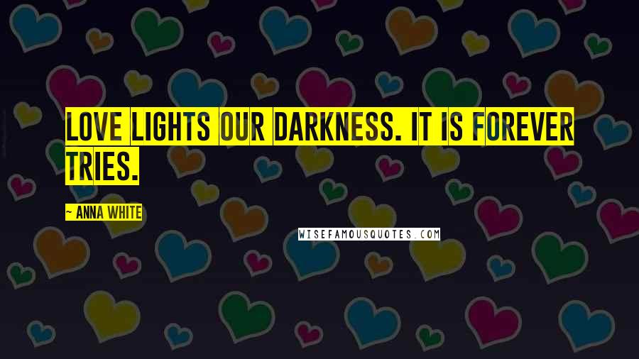 Anna White Quotes: Love lights our darkness. It is forever tries.