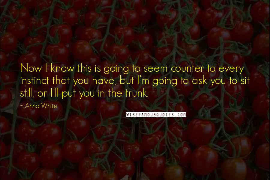 Anna White Quotes: Now I know this is going to seem counter to every instinct that you have, but I'm going to ask you to sit still, or I'll put you in the trunk.