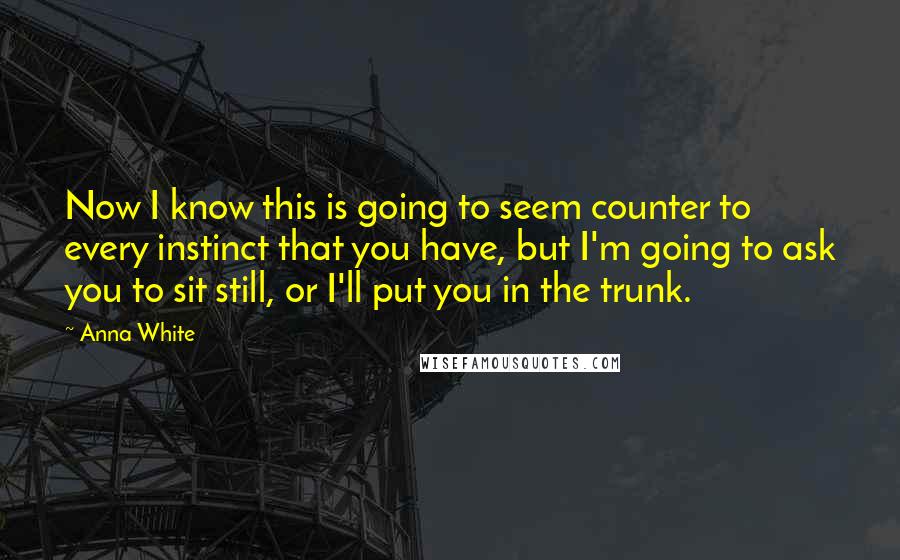 Anna White Quotes: Now I know this is going to seem counter to every instinct that you have, but I'm going to ask you to sit still, or I'll put you in the trunk.