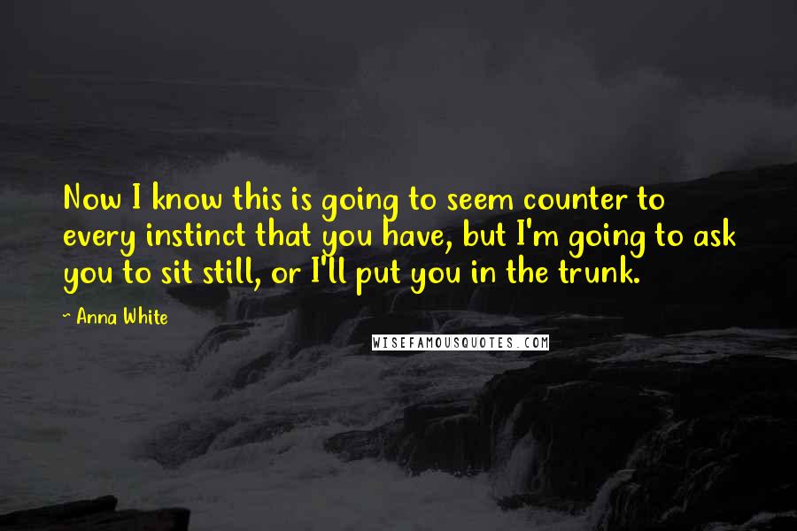 Anna White Quotes: Now I know this is going to seem counter to every instinct that you have, but I'm going to ask you to sit still, or I'll put you in the trunk.