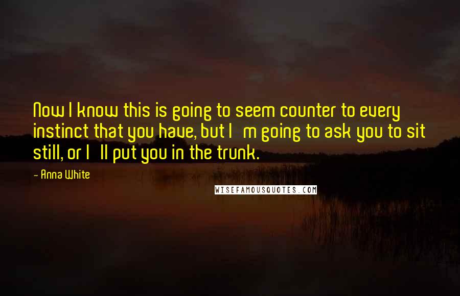 Anna White Quotes: Now I know this is going to seem counter to every instinct that you have, but I'm going to ask you to sit still, or I'll put you in the trunk.