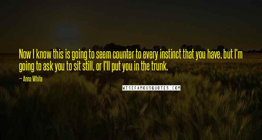 Anna White Quotes: Now I know this is going to seem counter to every instinct that you have, but I'm going to ask you to sit still, or I'll put you in the trunk.