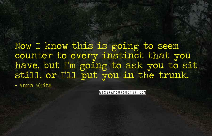 Anna White Quotes: Now I know this is going to seem counter to every instinct that you have, but I'm going to ask you to sit still, or I'll put you in the trunk.