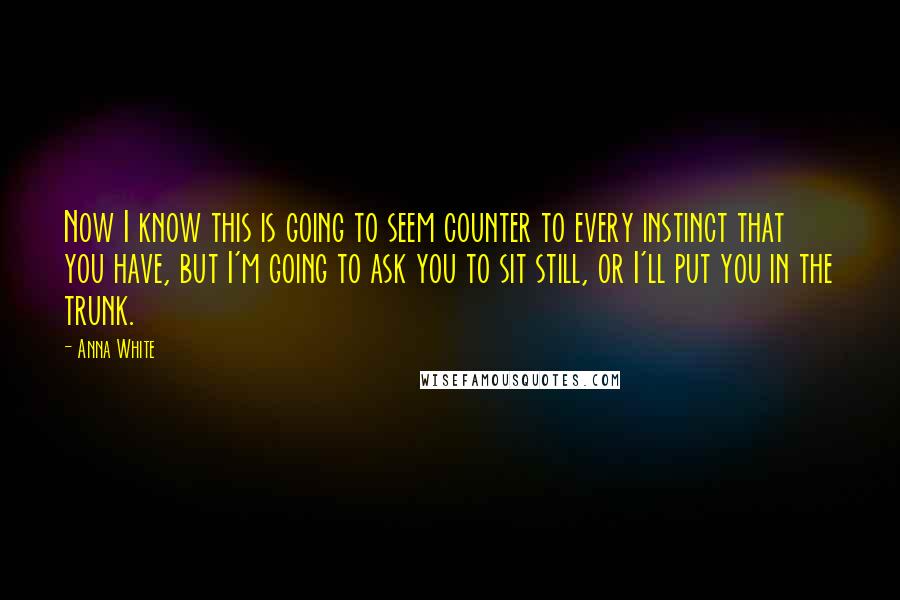 Anna White Quotes: Now I know this is going to seem counter to every instinct that you have, but I'm going to ask you to sit still, or I'll put you in the trunk.