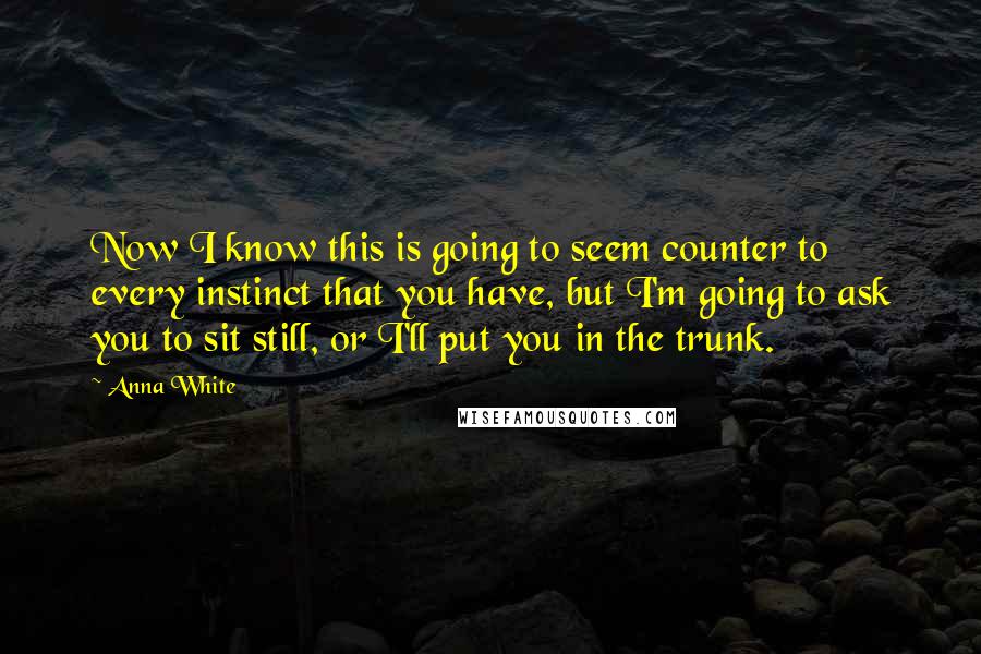 Anna White Quotes: Now I know this is going to seem counter to every instinct that you have, but I'm going to ask you to sit still, or I'll put you in the trunk.