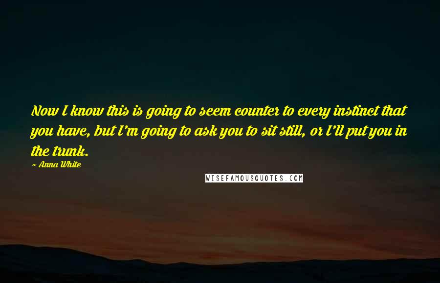 Anna White Quotes: Now I know this is going to seem counter to every instinct that you have, but I'm going to ask you to sit still, or I'll put you in the trunk.