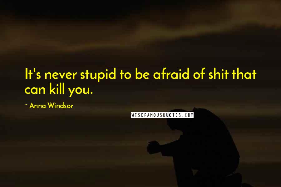 Anna Windsor Quotes: It's never stupid to be afraid of shit that can kill you.