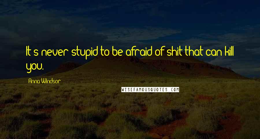 Anna Windsor Quotes: It's never stupid to be afraid of shit that can kill you.