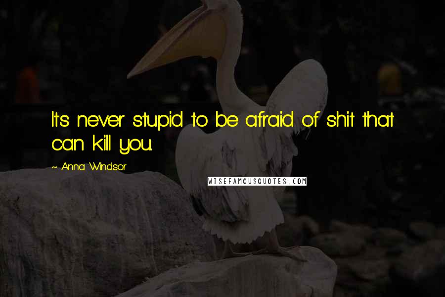 Anna Windsor Quotes: It's never stupid to be afraid of shit that can kill you.
