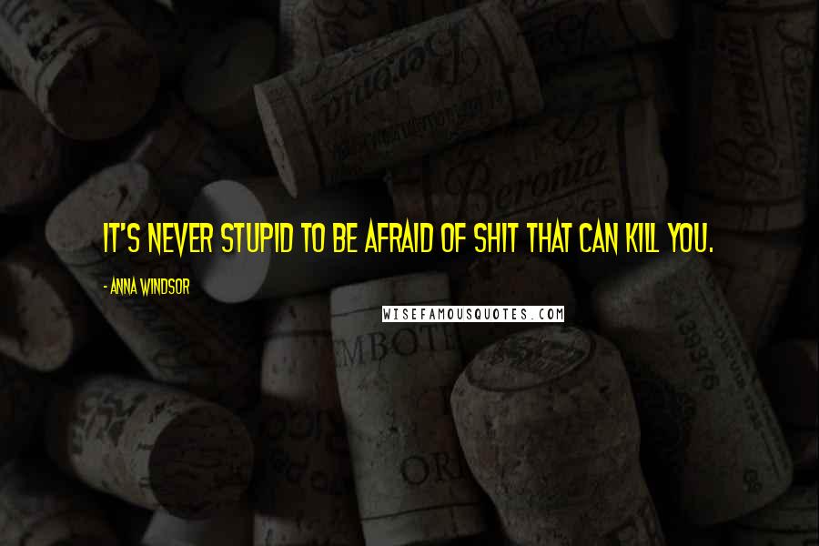 Anna Windsor Quotes: It's never stupid to be afraid of shit that can kill you.