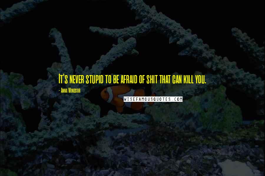 Anna Windsor Quotes: It's never stupid to be afraid of shit that can kill you.