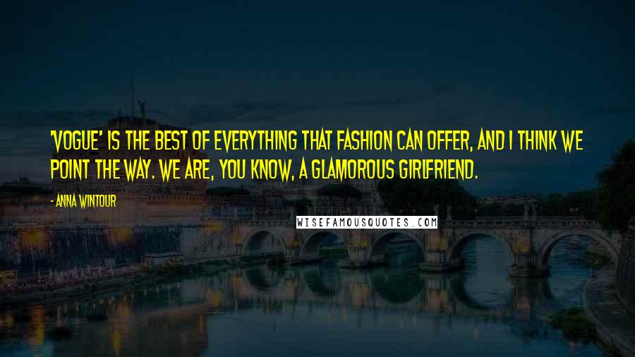 Anna Wintour Quotes: 'Vogue' is the best of everything that fashion can offer, and I think we point the way. We are, you know, a glamorous girlfriend.