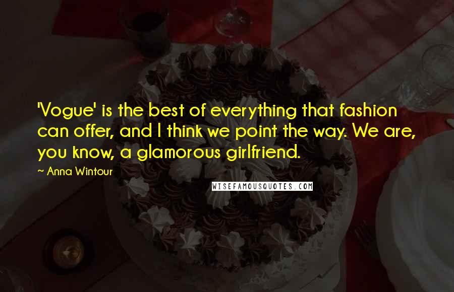 Anna Wintour Quotes: 'Vogue' is the best of everything that fashion can offer, and I think we point the way. We are, you know, a glamorous girlfriend.