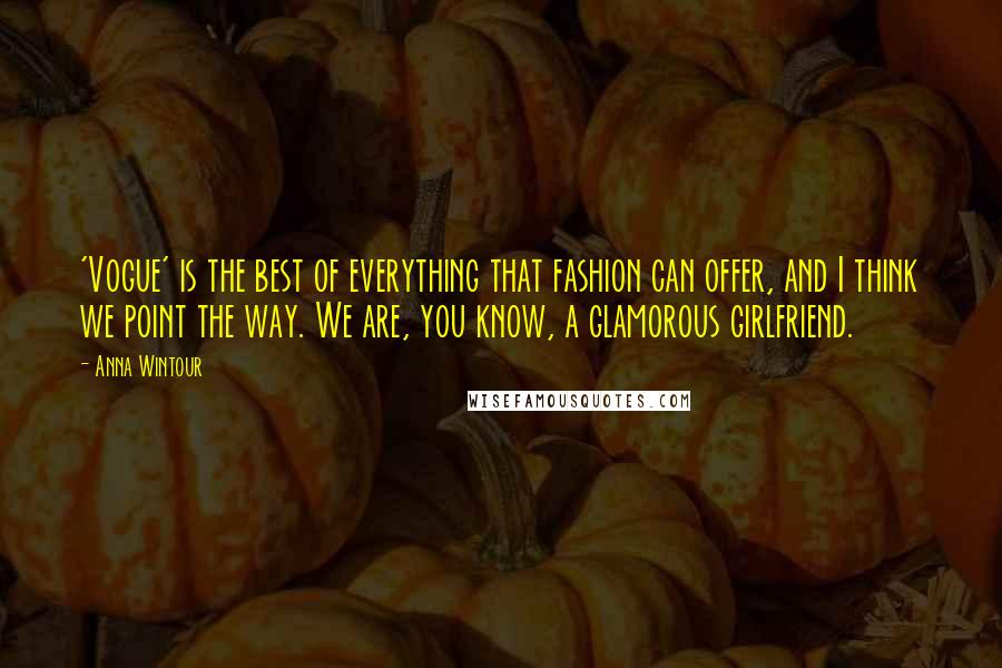 Anna Wintour Quotes: 'Vogue' is the best of everything that fashion can offer, and I think we point the way. We are, you know, a glamorous girlfriend.