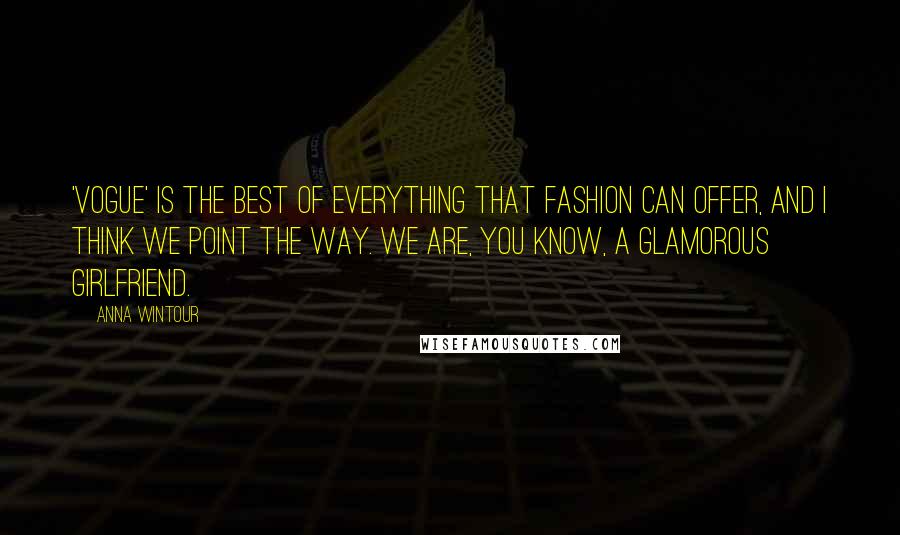 Anna Wintour Quotes: 'Vogue' is the best of everything that fashion can offer, and I think we point the way. We are, you know, a glamorous girlfriend.