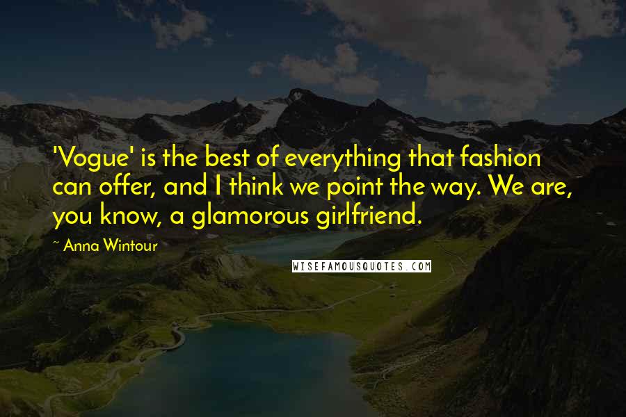 Anna Wintour Quotes: 'Vogue' is the best of everything that fashion can offer, and I think we point the way. We are, you know, a glamorous girlfriend.