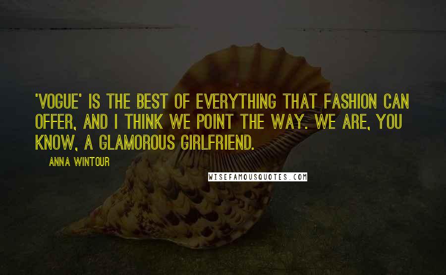 Anna Wintour Quotes: 'Vogue' is the best of everything that fashion can offer, and I think we point the way. We are, you know, a glamorous girlfriend.