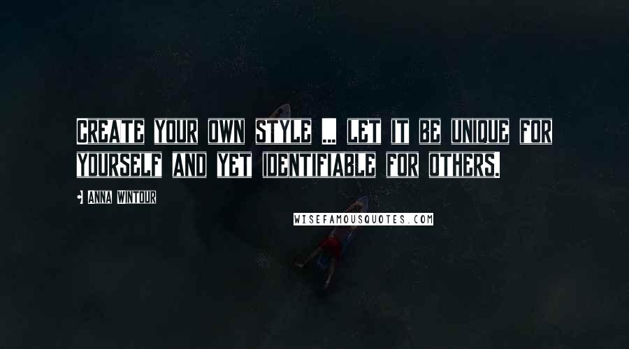 Anna Wintour Quotes: Create your own style ... let it be unique for yourself and yet identifiable for others.