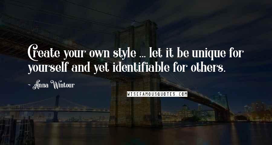 Anna Wintour Quotes: Create your own style ... let it be unique for yourself and yet identifiable for others.