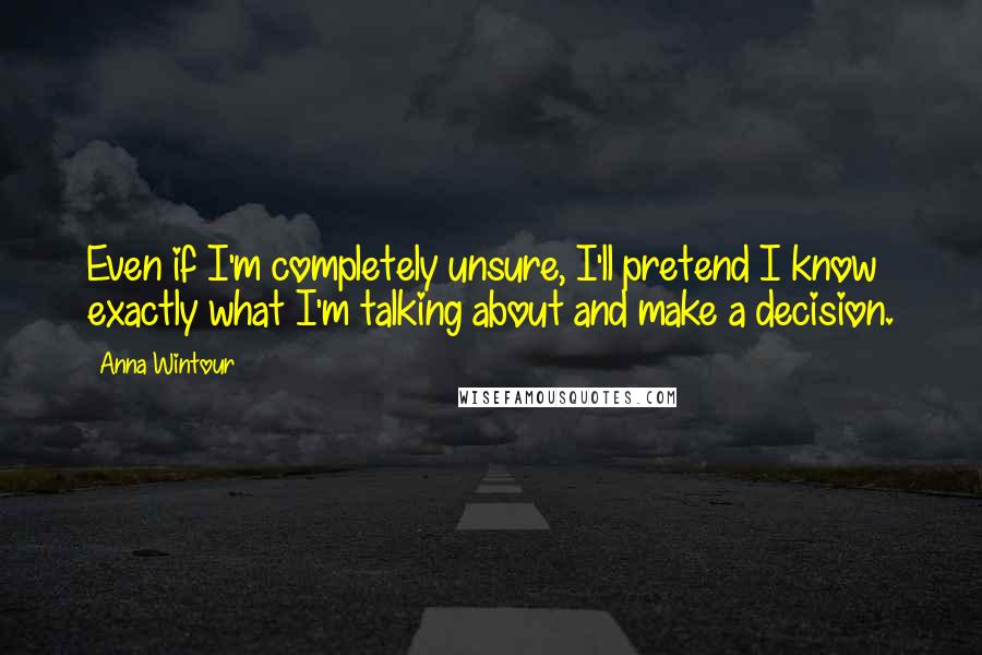 Anna Wintour Quotes: Even if I'm completely unsure, I'll pretend I know exactly what I'm talking about and make a decision.