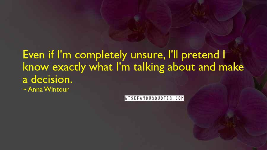 Anna Wintour Quotes: Even if I'm completely unsure, I'll pretend I know exactly what I'm talking about and make a decision.