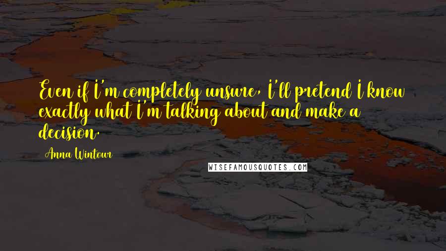 Anna Wintour Quotes: Even if I'm completely unsure, I'll pretend I know exactly what I'm talking about and make a decision.