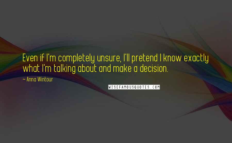 Anna Wintour Quotes: Even if I'm completely unsure, I'll pretend I know exactly what I'm talking about and make a decision.