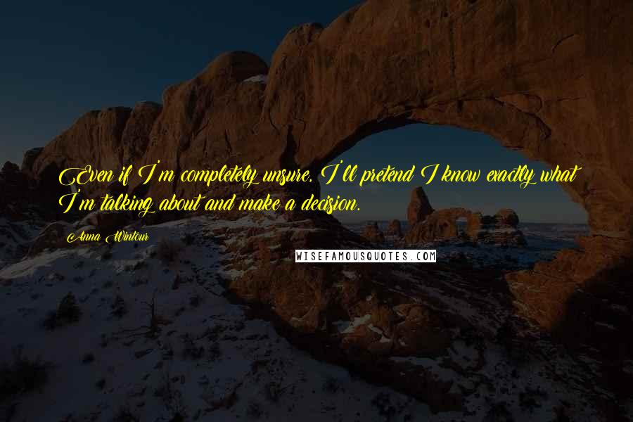 Anna Wintour Quotes: Even if I'm completely unsure, I'll pretend I know exactly what I'm talking about and make a decision.