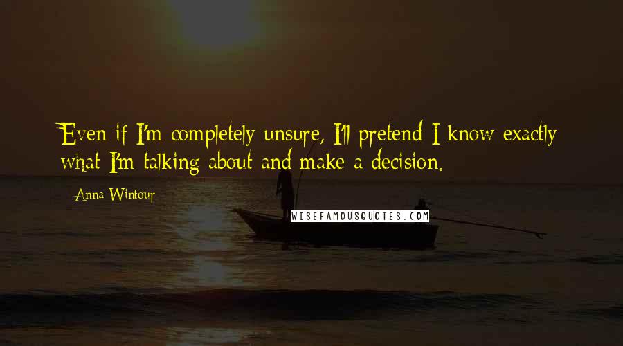 Anna Wintour Quotes: Even if I'm completely unsure, I'll pretend I know exactly what I'm talking about and make a decision.