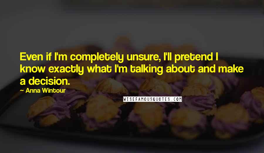 Anna Wintour Quotes: Even if I'm completely unsure, I'll pretend I know exactly what I'm talking about and make a decision.