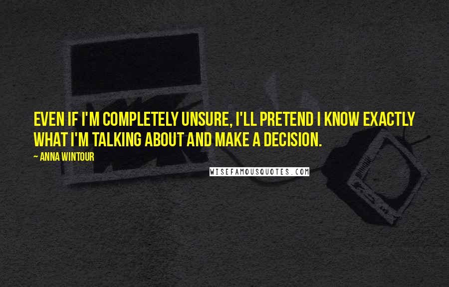 Anna Wintour Quotes: Even if I'm completely unsure, I'll pretend I know exactly what I'm talking about and make a decision.