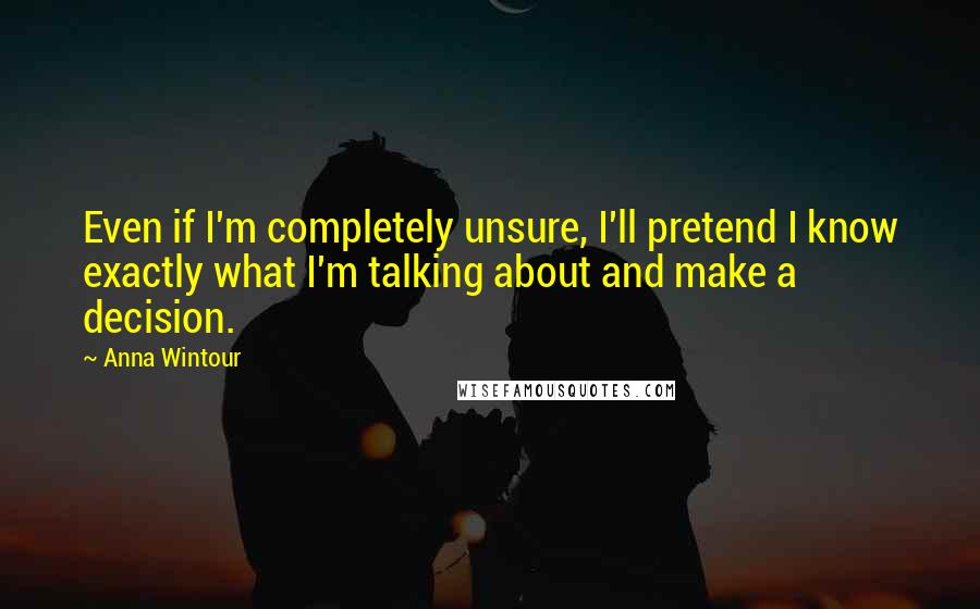 Anna Wintour Quotes: Even if I'm completely unsure, I'll pretend I know exactly what I'm talking about and make a decision.