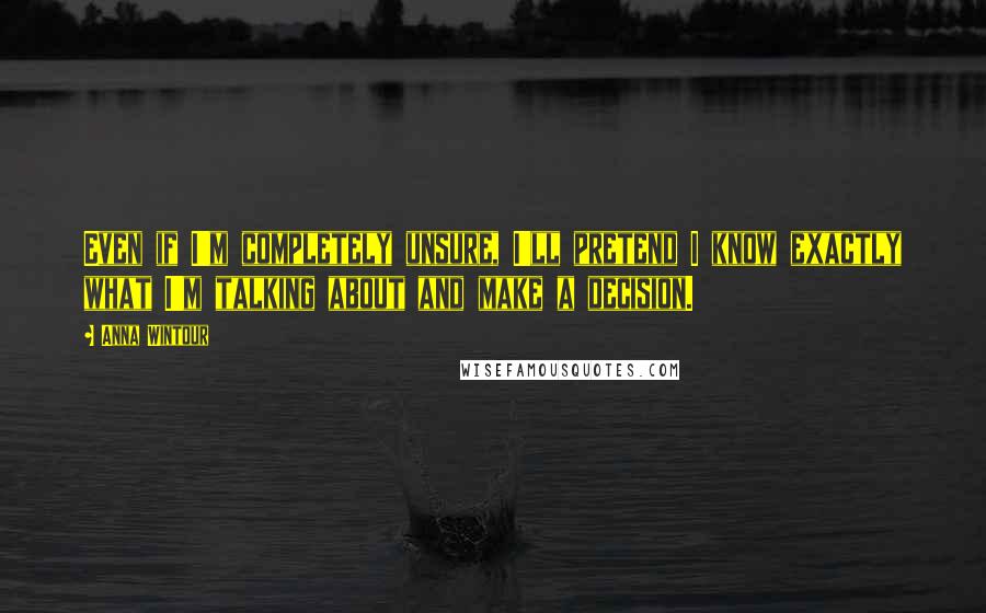 Anna Wintour Quotes: Even if I'm completely unsure, I'll pretend I know exactly what I'm talking about and make a decision.