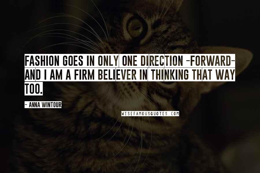Anna Wintour Quotes: Fashion goes in only one direction -forward- and I am a firm believer in thinking that way too.