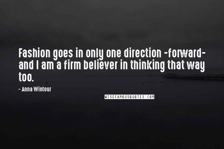 Anna Wintour Quotes: Fashion goes in only one direction -forward- and I am a firm believer in thinking that way too.