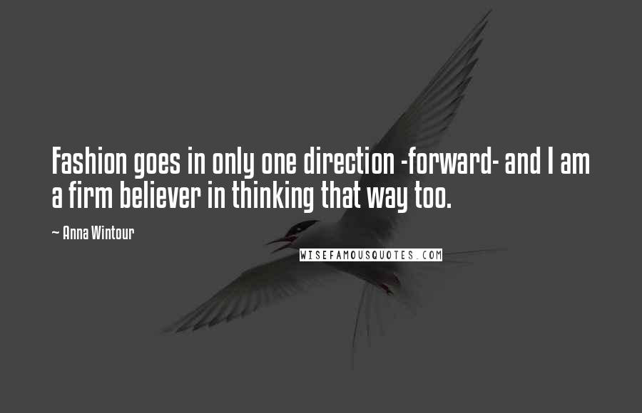 Anna Wintour Quotes: Fashion goes in only one direction -forward- and I am a firm believer in thinking that way too.