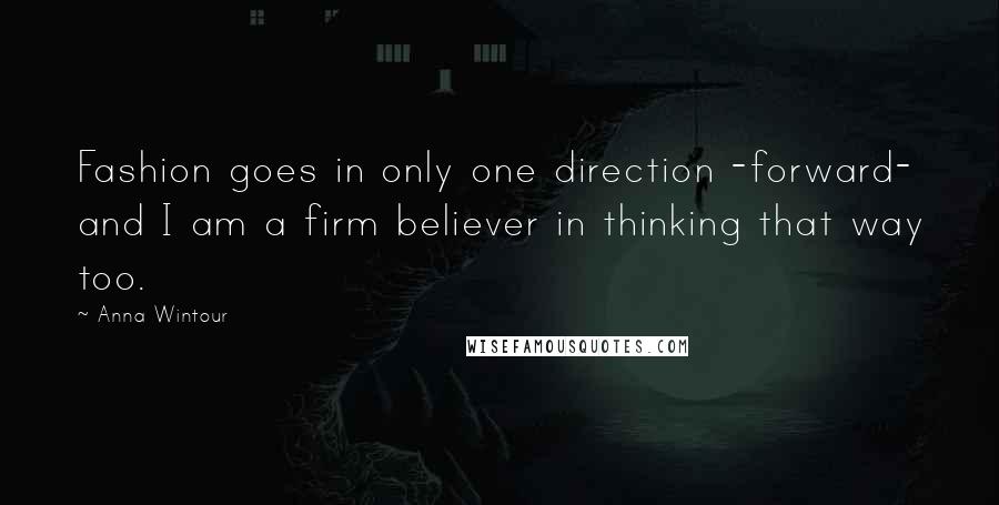 Anna Wintour Quotes: Fashion goes in only one direction -forward- and I am a firm believer in thinking that way too.