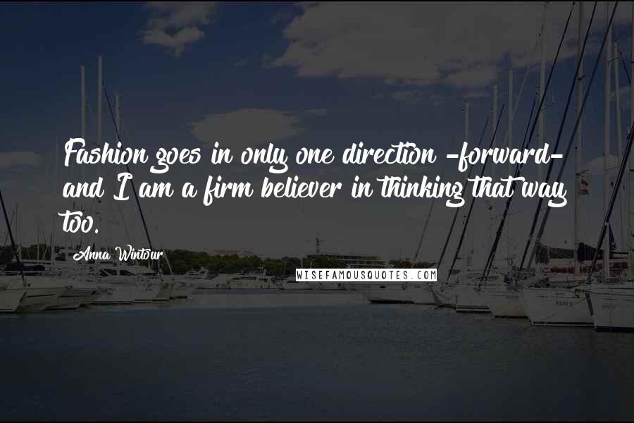 Anna Wintour Quotes: Fashion goes in only one direction -forward- and I am a firm believer in thinking that way too.