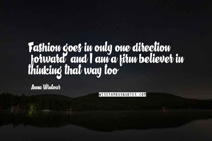 Anna Wintour Quotes: Fashion goes in only one direction -forward- and I am a firm believer in thinking that way too.